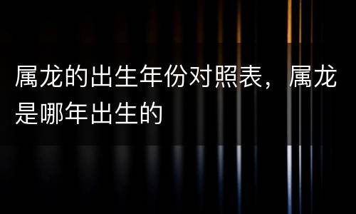 属龙的出生年份对照表，属龙是哪年出生的