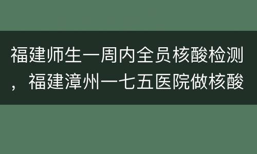 福建师生一周内全员核酸检测，福建漳州一七五医院做核酸检测星期天上班吗？