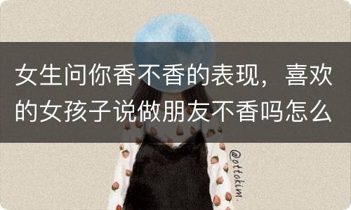 女生问你香不香的表现，喜欢的女孩子说做朋友不香吗怎么回？