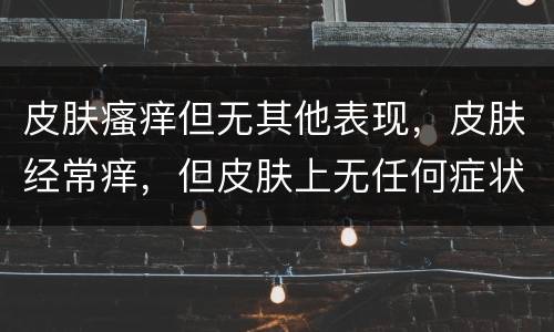 皮肤瘙痒但无其他表现，皮肤经常痒，但皮肤上无任何症状，是怎么回事啊？