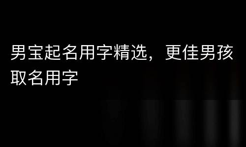 男宝起名用字精选，更佳男孩取名用字