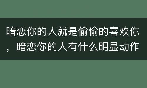 暗恋你的人就是偷偷的喜欢你，暗恋你的人有什么明显动作偷偷地看你