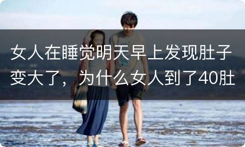 女人在睡觉明天早上发现肚子变大了，为什么女人到了40肚子明显比以前大呢