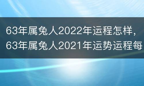 63年属兔人2022年运程怎样，63年属兔人2021年运势运程每月运程