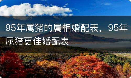 95年属猪的属相婚配表，95年属猪更佳婚配表