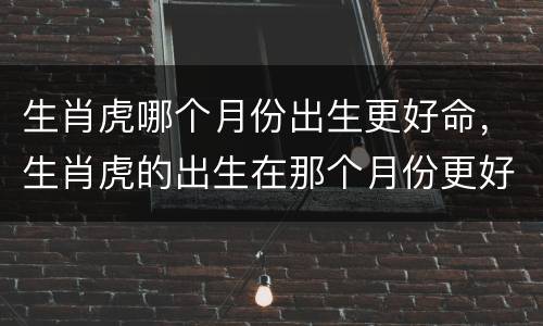 生肖虎哪个月份出生更好命，生肖虎的出生在那个月份更好