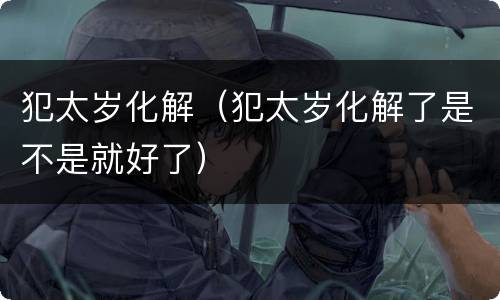 犯太岁化解（犯太岁化解了是不是就好了）
