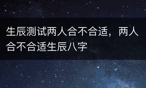 生辰测试两人合不合适，两人合不合适生辰八字