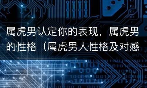 属虎男认定你的表现，属虎男的性格（属虎男人性格及对感情态度）