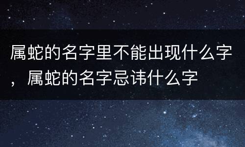 属蛇的名字里不能出现什么字，属蛇的名字忌讳什么字