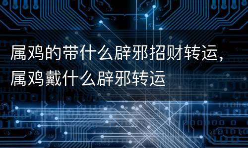 属鸡的带什么辟邪招财转运，属鸡戴什么辟邪转运