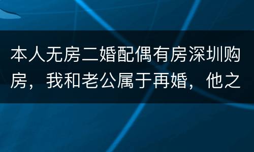 本人无房二婚配偶有房深圳购房，我和老公属于再婚，他之前有一套房了，现在