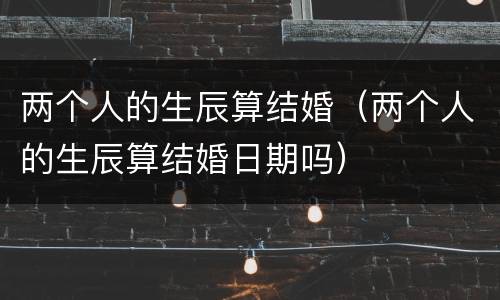 两个人的生辰算结婚（两个人的生辰算结婚日期吗）