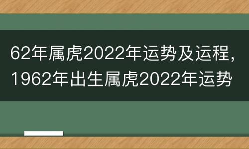 62年属虎2022年运势及运程，1962年出生属虎2022年运势