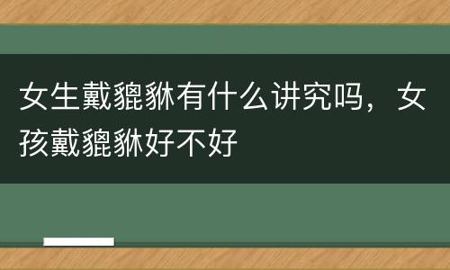 女生戴貔貅有什么讲究吗，女孩戴貔貅好不好