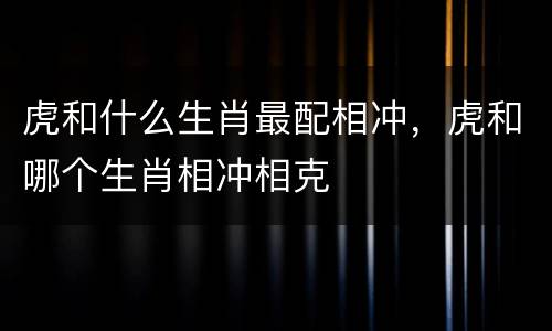虎和什么生肖最配相冲，虎和哪个生肖相冲相克