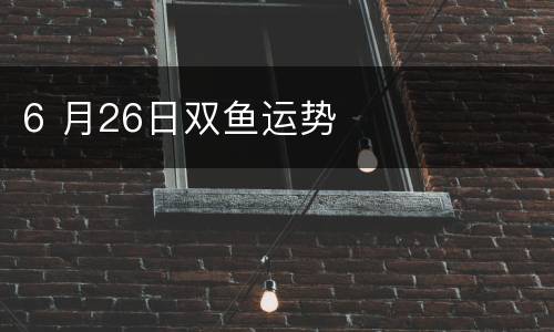 6 月26日双鱼运势