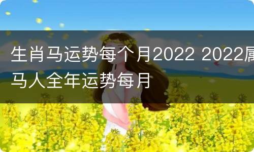 生肖马运势每个月2022 2022属马人全年运势每月