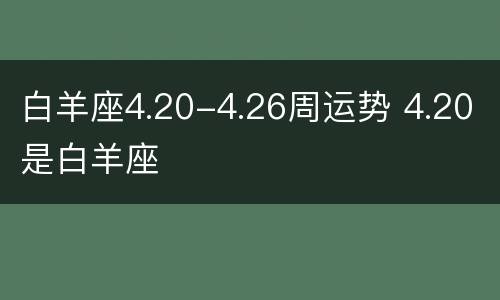 白羊座4.20-4.26周运势 4.20是白羊座