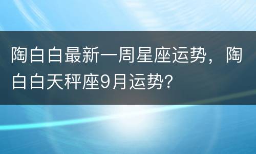 陶白白最新一周星座运势，陶白白天秤座9月运势？