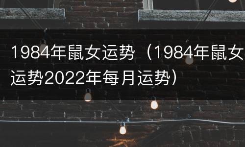 1984年鼠女运势（1984年鼠女运势2022年每月运势）