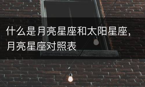 什么是月亮星座和太阳星座，月亮星座对照表