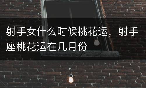 射手女什么时候桃花运，射手座桃花运在几月份