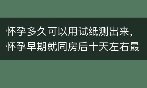 怀孕多久可以用试纸测出来，怀孕早期就同房后十天左右最明显的症状是什么