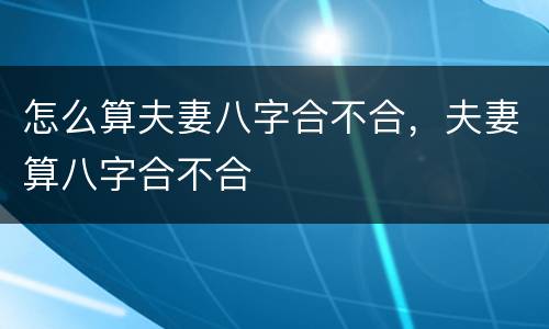 怎么算夫妻八字合不合，夫妻算八字合不合