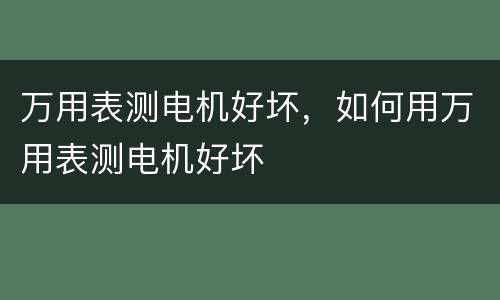 万用表测电机好坏，如何用万用表测电机好坏