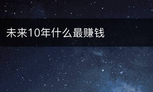 未来10年什么最赚钱