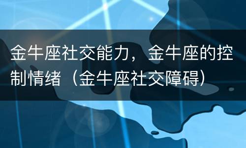 金牛座社交能力，金牛座的控制情绪（金牛座社交障碍）