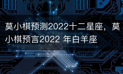 莫小棋预测2022十二星座，莫小棋预言2022 年白羊座