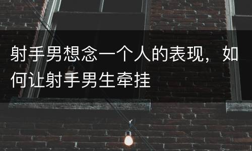 射手男想念一个人的表现，如何让射手男生牵挂