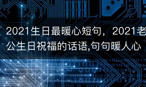 2021生日最暖心短句，2021老公生日祝福的话语,句句暖人心