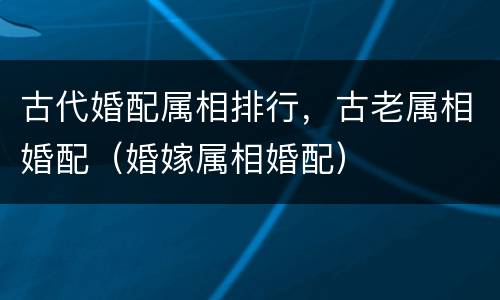古代婚配属相排行，古老属相婚配（婚嫁属相婚配）