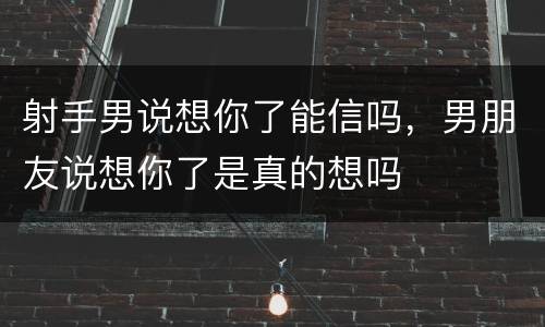 射手男说想你了能信吗，男朋友说想你了是真的想吗