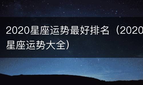 2020星座运势最好排名（2020星座运势大全）