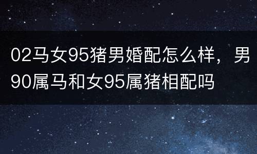 02马女95猪男婚配怎么样，男90属马和女95属猪相配吗