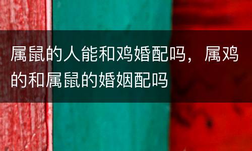 属鼠的人能和鸡婚配吗，属鸡的和属鼠的婚姻配吗