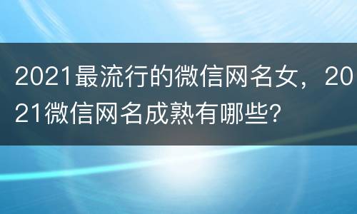 2021最流行的微信网名女，2021微信网名成熟有哪些？