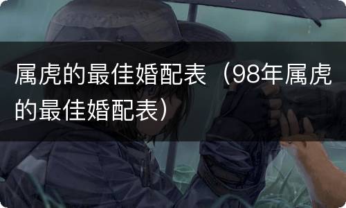 属虎的最佳婚配表（98年属虎的最佳婚配表）
