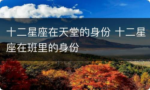 十二星座在天堂的身份 十二星座在班里的身份