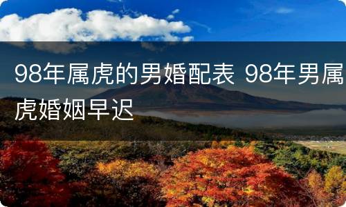 98年属虎的男婚配表 98年男属虎婚姻早迟