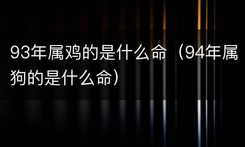 93年属鸡的是什么命（94年属狗的是什么命）