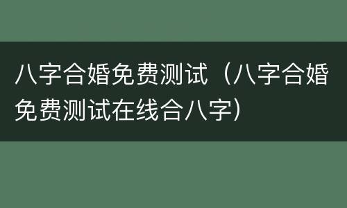 八字合婚免费测试（八字合婚免费测试在线合八字）