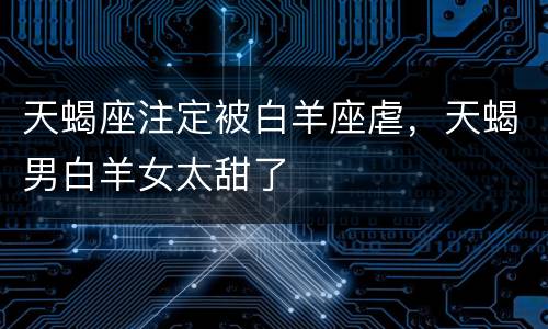 天蝎座注定被白羊座虐，天蝎男白羊女太甜了
