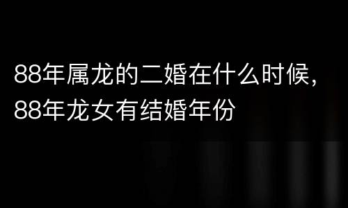 88年属龙的二婚在什么时候，88年龙女有结婚年份
