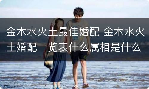 金木水火土最佳婚配 金木水火土婚配一览表什么属相是什么