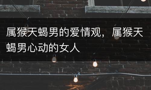 属猴天蝎男的爱情观，属猴天蝎男心动的女人